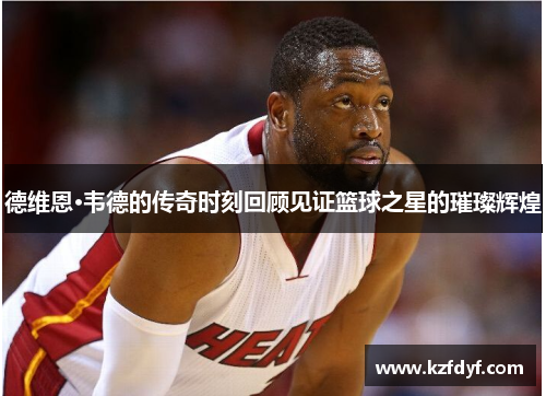 德维恩·韦德的传奇时刻回顾见证篮球之星的璀璨辉煌