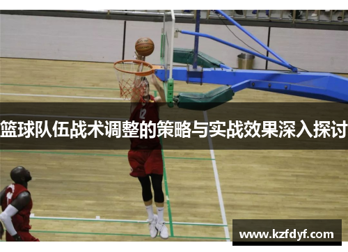 篮球队伍战术调整的策略与实战效果深入探讨