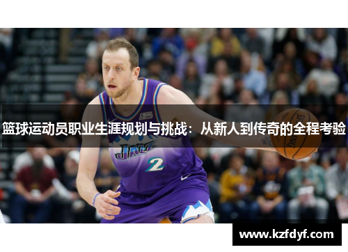 篮球运动员职业生涯规划与挑战：从新人到传奇的全程考验