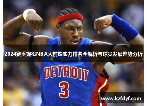 2024赛季现役NBA大前锋实力排名全解析与球员发展趋势分析