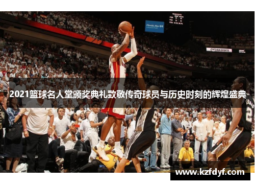 2021篮球名人堂颁奖典礼致敬传奇球员与历史时刻的辉煌盛典