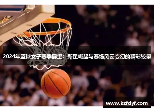 2024年篮球女子赛季展望：新星崛起与赛场风云变幻的精彩较量