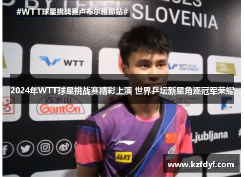 2024年WTT球星挑战赛精彩上演 世界乒坛新星角逐冠军荣耀
