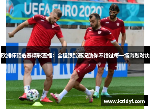 欧洲杯预选赛精彩直播：全程跟踪赛况助你不错过每一场激烈对决