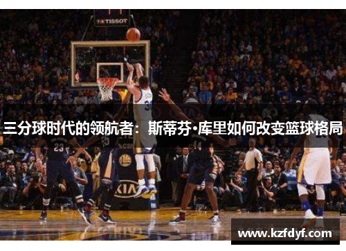 三分球时代的领航者：斯蒂芬·库里如何改变篮球格局
