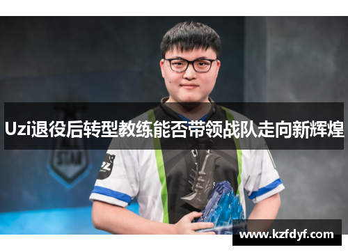 Uzi退役后转型教练能否带领战队走向新辉煌