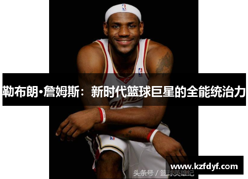 勒布朗·詹姆斯：新时代篮球巨星的全能统治力