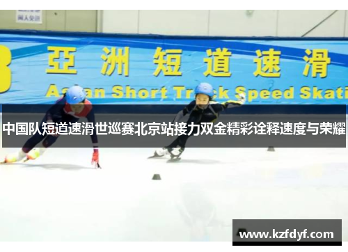 中国队短道速滑世巡赛北京站接力双金精彩诠释速度与荣耀