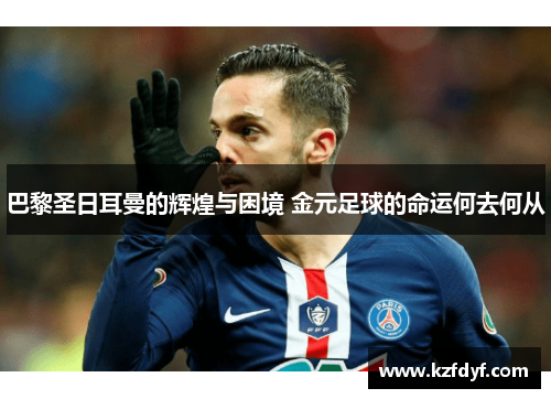巴黎圣日耳曼的辉煌与困境 金元足球的命运何去何从