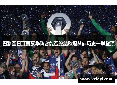 巴黎圣日耳曼豪华阵容能否终结欧冠梦碎历史一举登顶