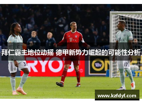 拜仁霸主地位动摇 德甲新势力崛起的可能性分析