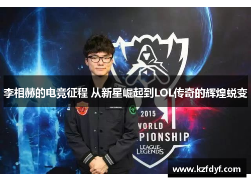 李相赫的电竞征程 从新星崛起到LOL传奇的辉煌蜕变