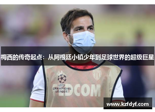 梅西的传奇起点：从阿根廷小镇少年到足球世界的超级巨星