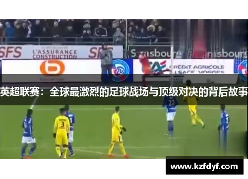 英超联赛：全球最激烈的足球战场与顶级对决的背后故事