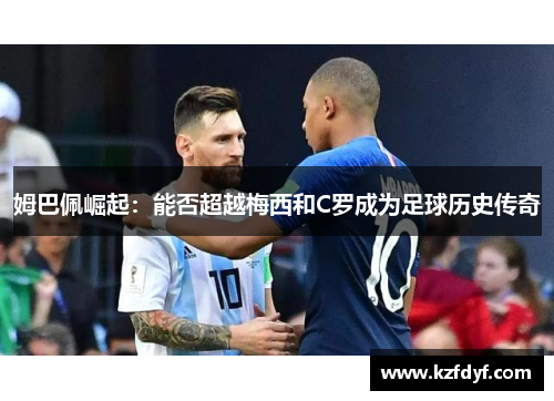 姆巴佩崛起：能否超越梅西和C罗成为足球历史传奇