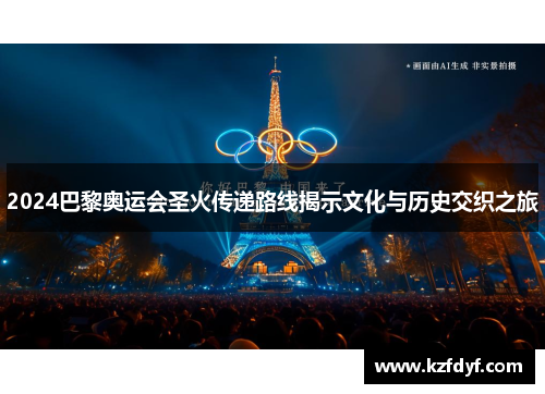 2024巴黎奥运会圣火传递路线揭示文化与历史交织之旅