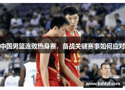 中国男篮连败热身赛，备战关键赛事如何应对