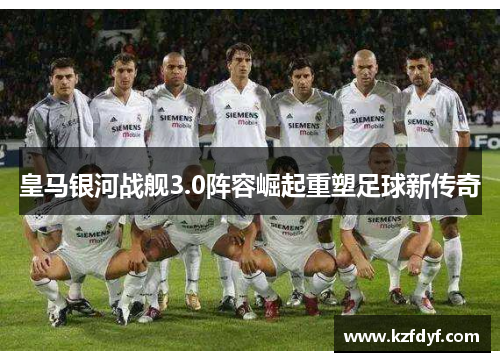 皇马银河战舰3.0阵容崛起重塑足球新传奇