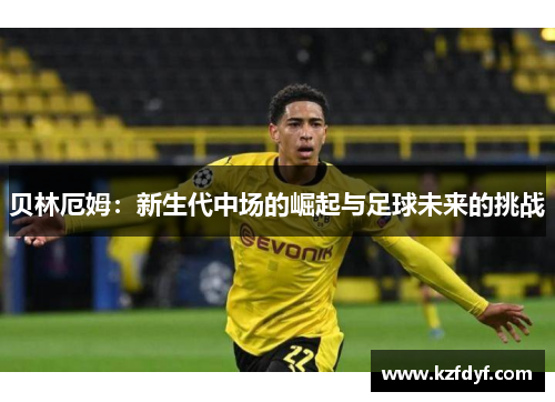 贝林厄姆：新生代中场的崛起与足球未来的挑战