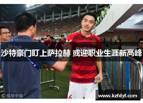 沙特豪门盯上萨拉赫 或迎职业生涯新高峰
