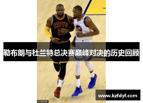 勒布朗与杜兰特总决赛巅峰对决的历史回顾