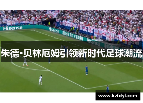 朱德·贝林厄姆引领新时代足球潮流