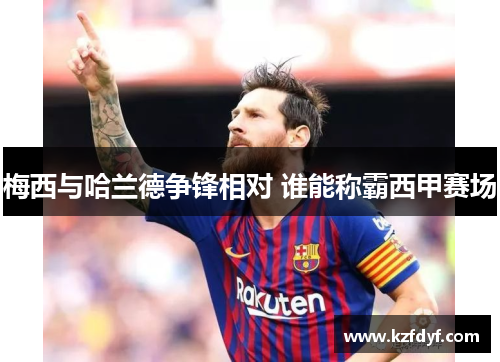 梅西与哈兰德争锋相对 谁能称霸西甲赛场