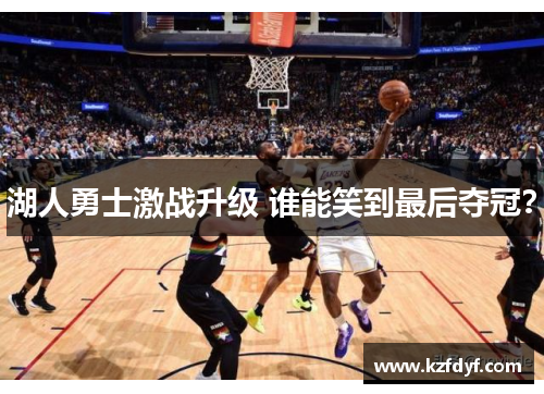 湖人勇士激战升级 谁能笑到最后夺冠？