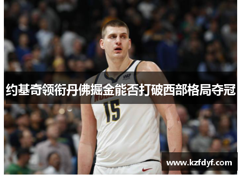 约基奇领衔丹佛掘金能否打破西部格局夺冠