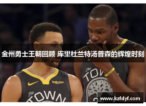 金州勇士王朝回顾 库里杜兰特汤普森的辉煌时刻