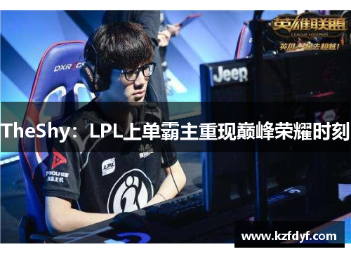 TheShy：LPL上单霸主重现巅峰荣耀时刻