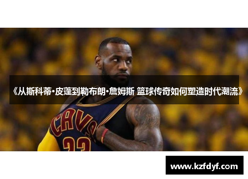 《从斯科蒂·皮蓬到勒布朗·詹姆斯 篮球传奇如何塑造时代潮流》