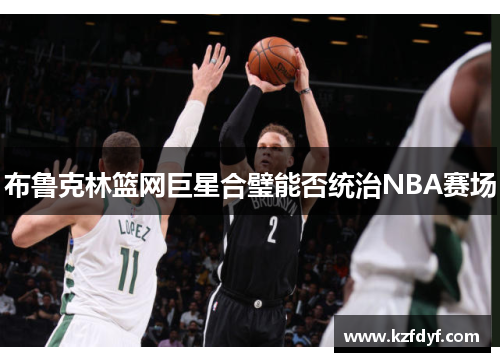 布鲁克林篮网巨星合璧能否统治NBA赛场