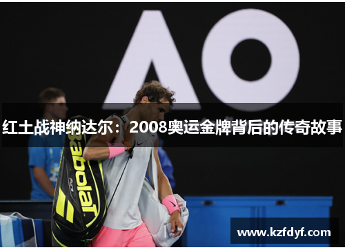 红土战神纳达尔：2008奥运金牌背后的传奇故事