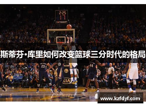 斯蒂芬·库里如何改变篮球三分时代的格局