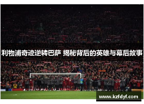 利物浦奇迹逆转巴萨 揭秘背后的英雄与幕后故事